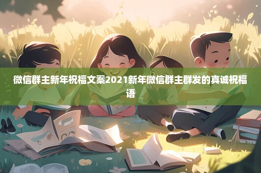 微信群主新年祝福文案2021新年微信群主群发的真诚祝福语