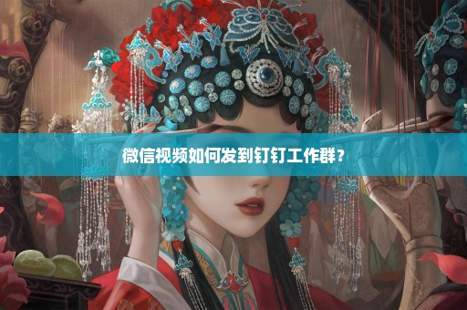 微信视频如何发到钉钉工作群？