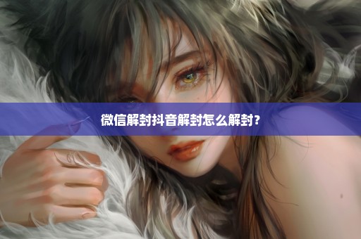 微信解封抖音解封怎么解封？