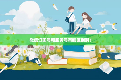 微信订阅号和服务号有啥区别啊？