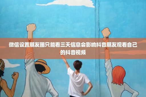 微信设置朋友圈只能看三天信息会影响抖音朋友观看自己的抖音视频