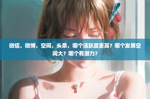 微信，微博，空间，头条，哪个活跃度更高？哪个发展空间大？哪个有潜力？