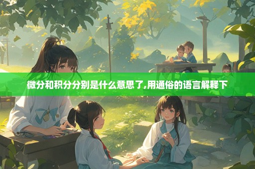 微分和积分分别是什么意思了,用通俗的语言解释下