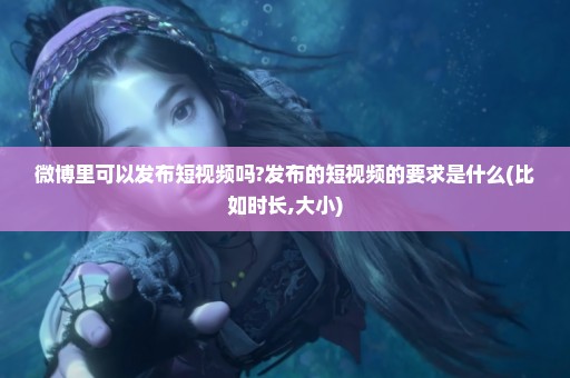 微博里可以发布短视频吗?发布的短视频的要求是什么(比如时长,大小)