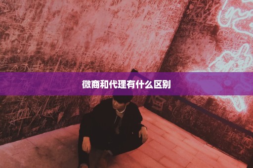 微商和代理有什么区别