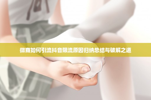 微商如何引流抖音限流原因归纳总结与破解之道