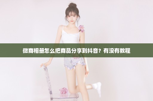 微商相册怎么把商品分享到抖音？有没有教程
