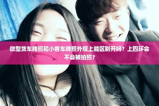 微型货车牌照和小客车牌照外观上能区别开吗？上四环会不会被拍照？