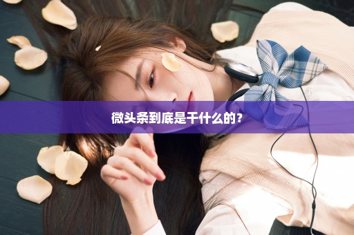 微头条到底是干什么的？