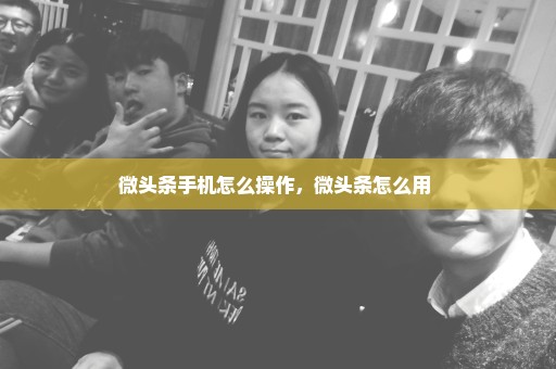 微头条手机怎么操作，微头条怎么用 