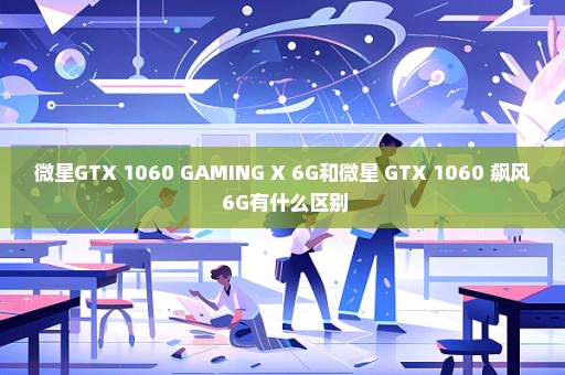 微星GTX 1060 GAMING X 6G和微星 GTX 1060 飙风 6G有什么区别