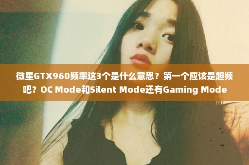 微星GTX960频率这3个是什么意思？第一个应该是超频吧？OC Mode和Silent Mode还有Gaming Mode