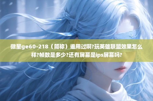 微星ge60-218（简称）谁用过啊?玩英雄联盟效果怎么样?帧数是多少?还有屏幕是ips屏幕吗?