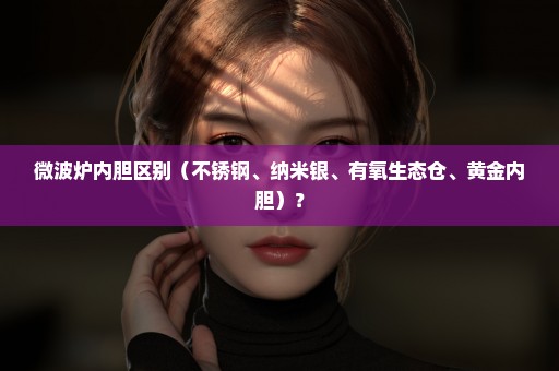 微波炉内胆区别（不锈钢、纳米银、有氧生态仓、黄金内胆）？