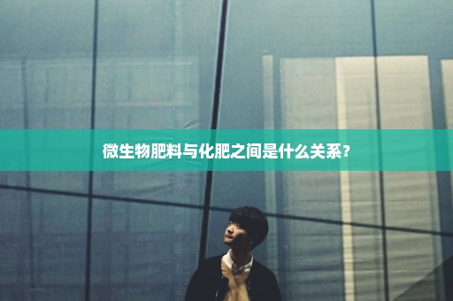 微生物肥料与化肥之间是什么关系？