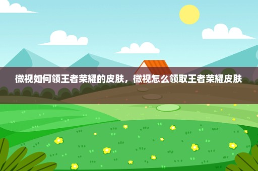 微视如何领王者荣耀的皮肤，微视怎么领取王者荣耀皮肤 