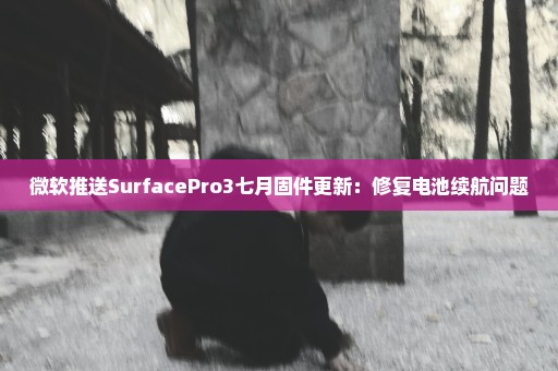 微软推送SurfacePro3七月固件更新：修复电池续航问题