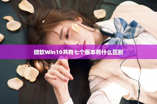 微软Win10共有七个版本有什么区别
