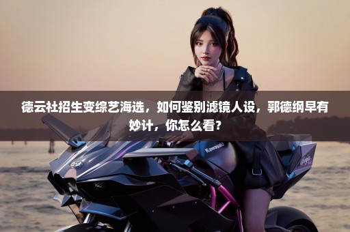 德云社招生变综艺海选，如何鉴别滤镜人设，郭德纲早有妙计，你怎么看？