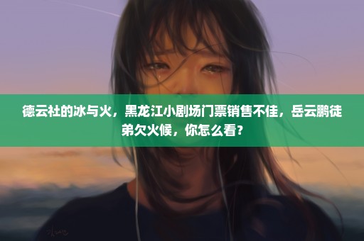 德云社的冰与火，黑龙江小剧场门票销售不佳，岳云鹏徒弟欠火候，你怎么看？