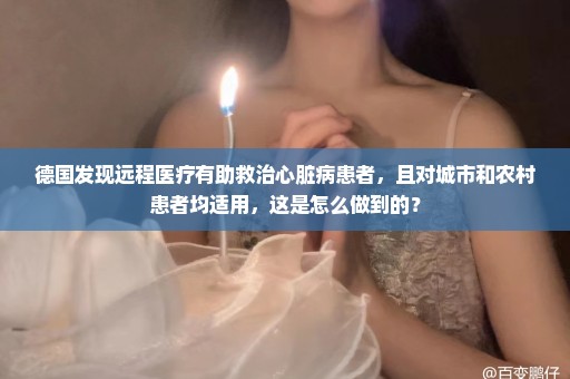德国发现远程医疗有助救治心脏病患者，且对城市和农村患者均适用，这是怎么做到的？