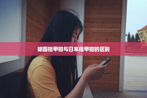 德国指甲钳与日本指甲钳的区别