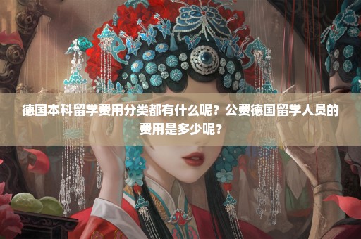 德国本科留学费用分类都有什么呢？公费德国留学人员的费用是多少呢？