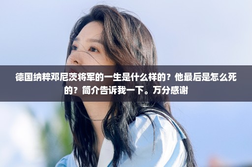 德国纳粹邓尼茨将军的一生是什么样的？他最后是怎么死的？简介告诉我一下。万分感谢