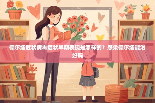 德尔塔冠状病毒症状早期表现是怎样的？感染德尔塔能治好吗