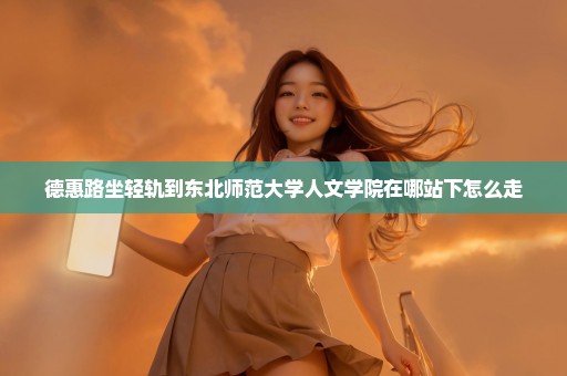 德惠路坐轻轨到东北师范大学人文学院在哪站下怎么走