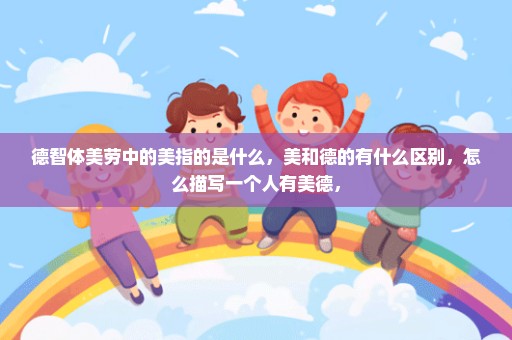 德智体美劳中的美指的是什么，美和德的有什么区别，怎么描写一个人有美德，