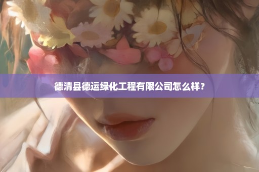 德清县德运绿化工程有限公司怎么样？