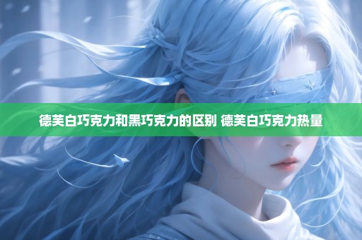 德芙白巧克力和黑巧克力的区别 德芙白巧克力热量
