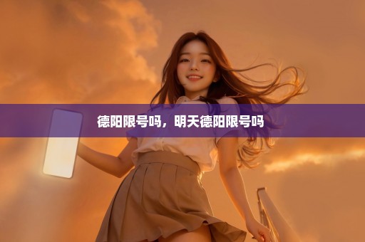 德阳限号吗，明天德阳限号吗 