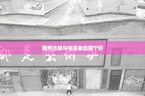徽州古城与屯溪老街哪个好