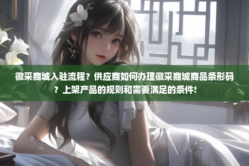 徽采商城入驻流程？供应商如何办理徽采商城商品条形码？上架产品的规则和需要满足的条件!
