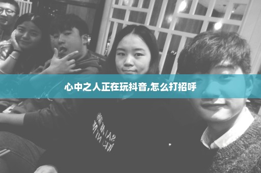 心中之人正在玩抖音,怎么打招呼
