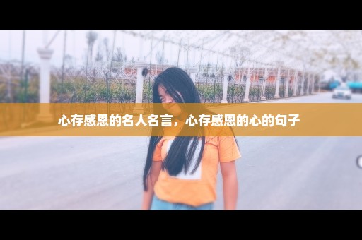 心存感恩的名人名言，心存感恩的心的句子 