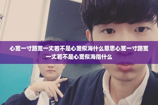 心宽一寸路宽一丈若不是心宽似海什么意思心宽一寸路宽一丈若不是心宽似海指什么
