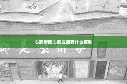 心态老跟心态成熟有什么区别