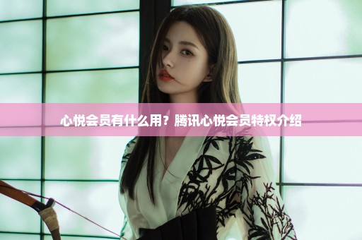 心悦会员有什么用？腾讯心悦会员特权介绍