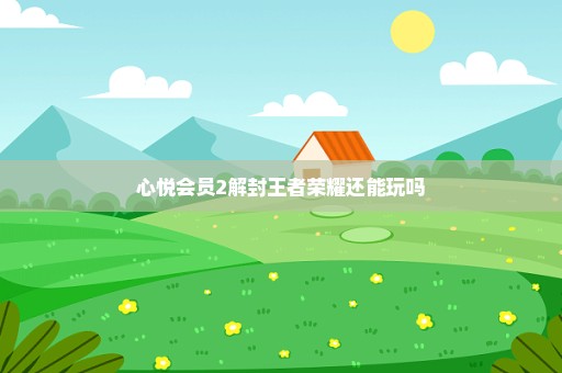 心悦会员2解封王者荣耀还能玩吗