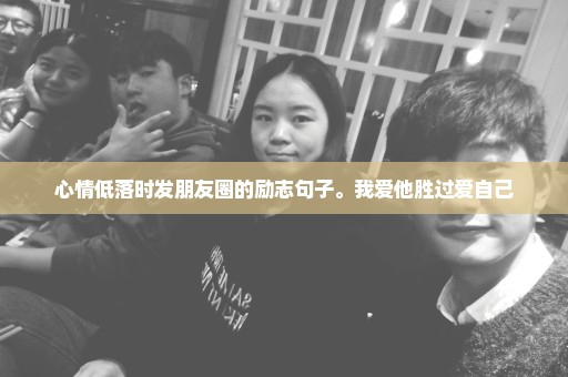 心情低落时发朋友圈的励志句子。我爱他胜过爱自己