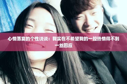 心情落寞的个性说说：我实在不希望我的一腔热情得不到一丝回应