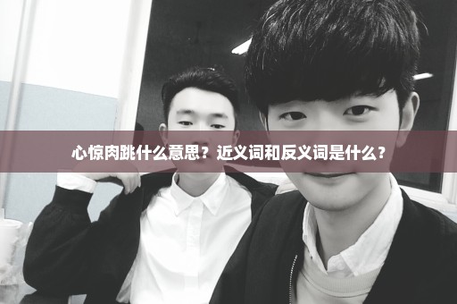 心惊肉跳什么意思？近义词和反义词是什么？