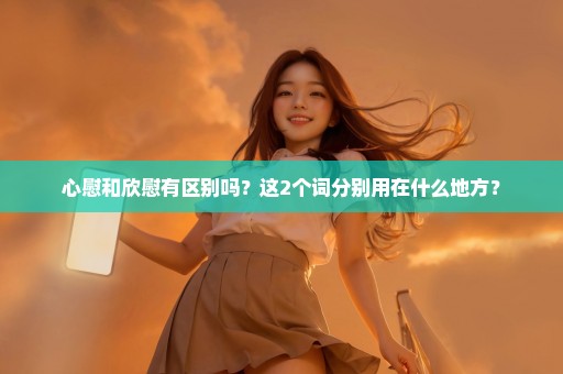 心慰和欣慰有区别吗？这2个词分别用在什么地方？