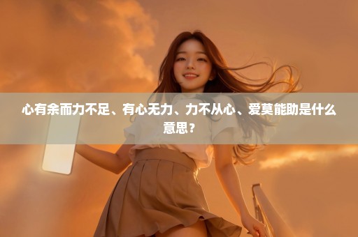 心有余而力不足、有心无力、力不从心、爱莫能助是什么意思？