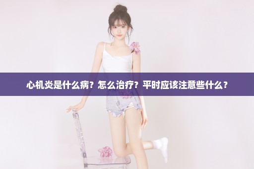 心机炎是什么病？怎么治疗？平时应该注意些什么？