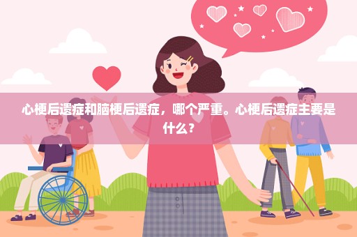 心梗后遗症和脑梗后遗症，哪个严重。心梗后遗症主要是什么？