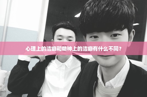 心理上的洁癖和精神上的洁癖有什么不同？